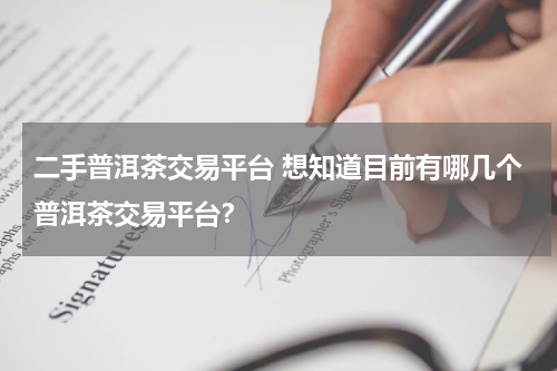 二手普洱茶交易平台 想知道目前有哪几个普洱茶交易平台？