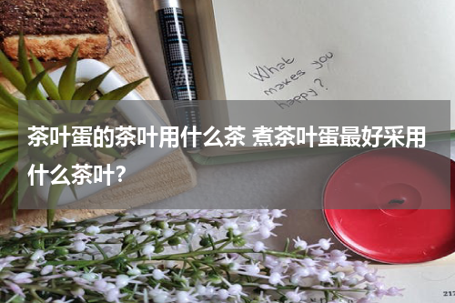 茶叶蛋的茶叶用什么茶 煮茶叶蛋最好采用什么茶叶？