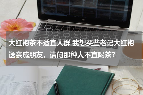 大红袍茶不适宜人群 我想买些老记大红袍送亲戚朋友，请问那种人不宜喝茶？