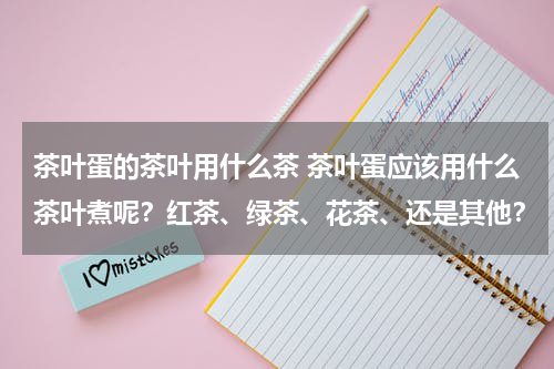 茶叶蛋的茶叶用什么茶 茶叶蛋应该用什么茶叶煮呢？红茶、绿茶、花茶、还是其他？