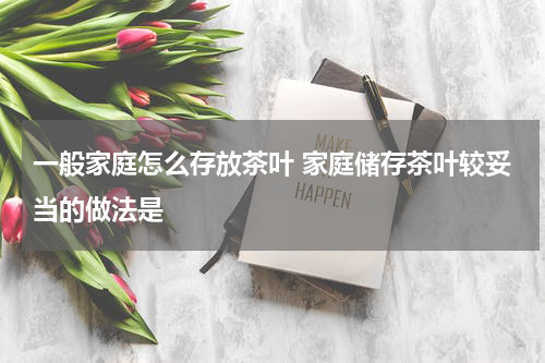 一般家庭怎么存放茶叶 家庭储存茶叶较妥当的做法是