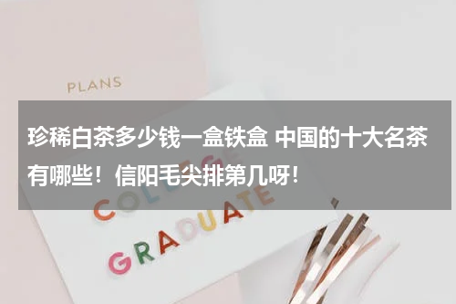 珍稀白茶多少钱一盒铁盒 中国的十大名茶有哪些！信阳毛尖排第几呀！