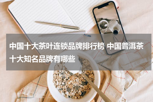 中国十大茶叶连锁品牌排行榜 中国普洱茶十大知名品牌有哪些
