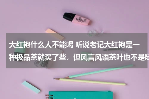 大红袍什么人不能喝 听说老记大红袍是一种极品茶就买了些，但风言风语茶叶也不是随意喝的，请问哪种情况下不能喝？