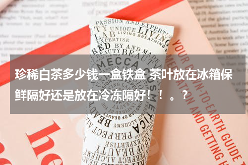 珍稀白茶多少钱一盒铁盒 茶叶放在冰箱保鲜隔好还是放在冷冻隔好！！。？