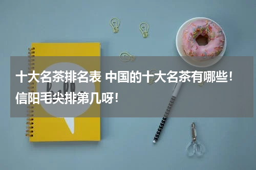 十大名茶排名表 中国的十大名茶有哪些！信阳毛尖排第几呀！