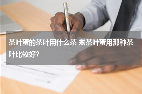 茶叶蛋的茶叶用什么茶 煮茶叶蛋用那种茶叶比较好？