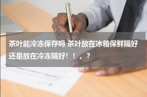 茶叶能冷冻保存吗 茶叶放在冰箱保鲜隔好还是放在冷冻隔好！！。？