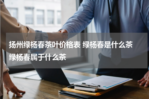 扬州绿杨春茶叶价格表 绿杨春是什么茶 绿杨春属于什么茶