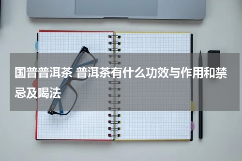 国普普洱茶 普洱茶有什么功效与作用和禁忌及喝法
