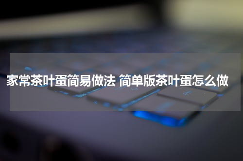 家常茶叶蛋简易做法 简单版茶叶蛋怎么做