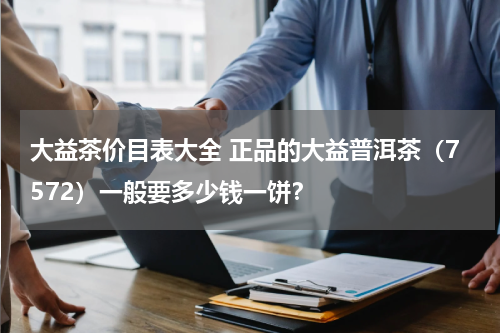 大益茶价目表大全 正品的大益普洱茶（7572）一般要多少钱一饼？