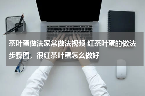 茶叶蛋做法家常做法视频 红茶叶蛋的做法步骤图，很红茶叶蛋怎么做好