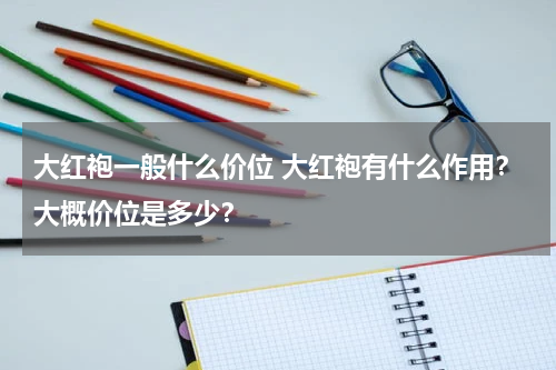 大红袍一般什么价位 大红袍有什么作用？大概价位是多少？