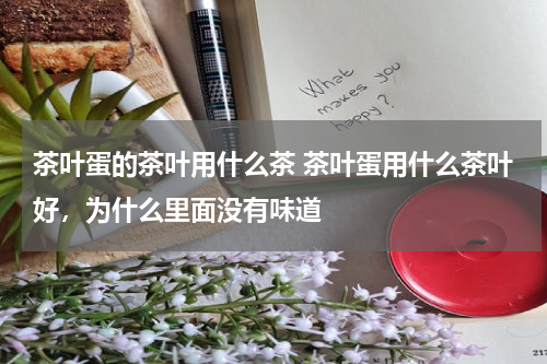 茶叶蛋的茶叶用什么茶 茶叶蛋用什么茶叶好，为什么里面没有味道
