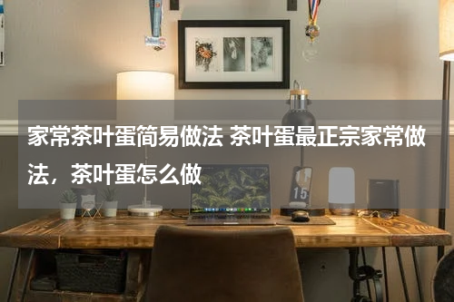 家常茶叶蛋简易做法 茶叶蛋最正宗家常做法，茶叶蛋怎么做