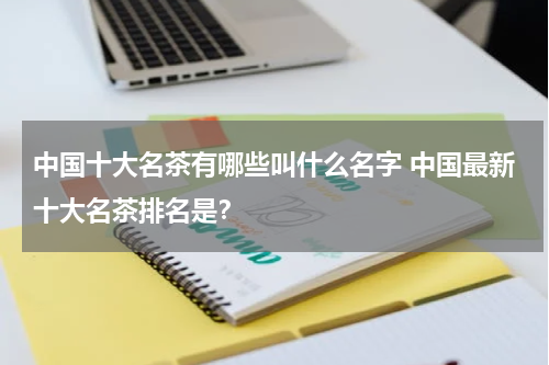 中国十大名茶有哪些叫什么名字 中国最新十大名茶排名是？