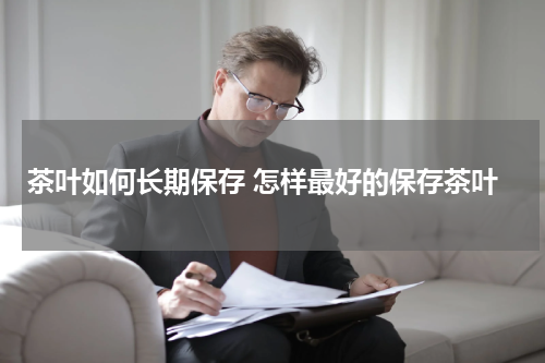 茶叶如何长期保存 怎样最好的保存茶叶