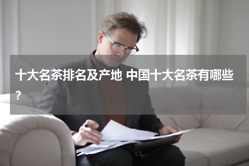 十大名茶排名及产地 中国十大名茶有哪些？