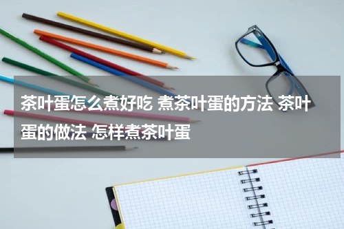 茶叶蛋怎么煮好吃 煮茶叶蛋的方法 茶叶蛋的做法 怎样煮茶叶蛋