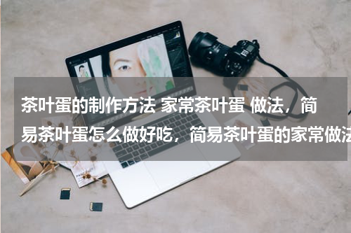 茶叶蛋的制作方法 家常茶叶蛋 做法，简易茶叶蛋怎么做好吃，简易茶叶蛋的家常做法