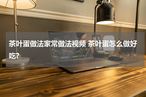茶叶蛋做法家常做法视频 茶叶蛋怎么做好吃?