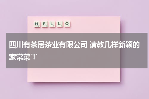四川有茶居茶业有限公司 请教几样新颖的家常菜`!`