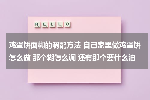 鸡蛋饼面糊的调配方法 自己家里做鸡蛋饼怎么做 那个糊怎么调 还有那个要什么油