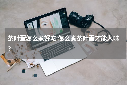 茶叶蛋怎么煮好吃 怎么煮茶叶蛋才能入味？