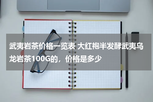 武夷岩茶价格一览表 大红袍半发酵武夷乌龙岩茶100G的，价格是多少