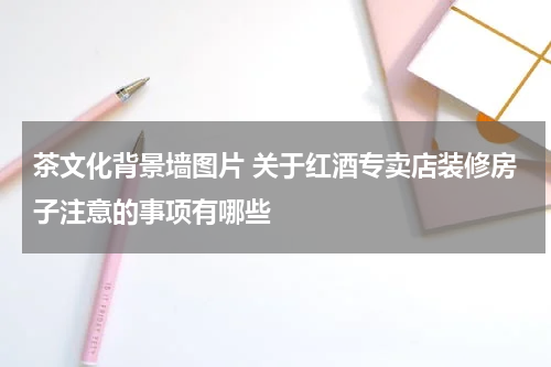 茶文化背景墙图片 关于红酒专卖店装修房子注意的事项有哪些