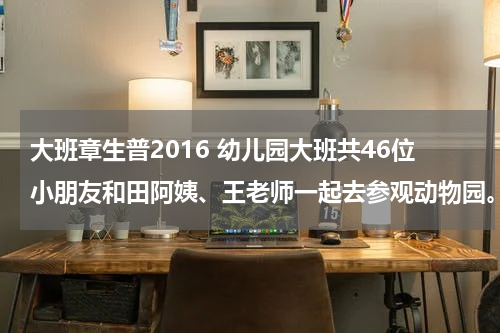 大班章生普2016 幼儿园大班共46位小朋友和田阿姨、王老师一起去参观动物园。买门票一共用去50元，