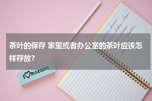 茶叶的保存 家里或者办公室的茶叶应该怎样存放？