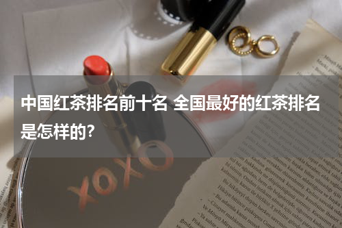 中国红茶排名前十名 全国最好的红茶排名是怎样的？