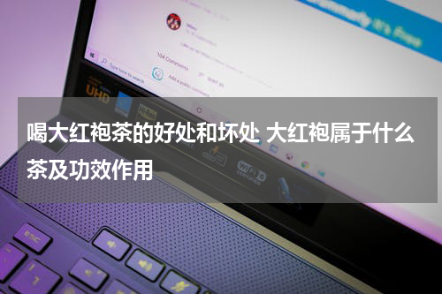 喝大红袍茶的好处和坏处 大红袍属于什么茶及功效作用