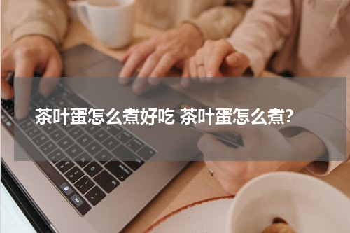 茶叶蛋怎么煮好吃 茶叶蛋怎么煮？