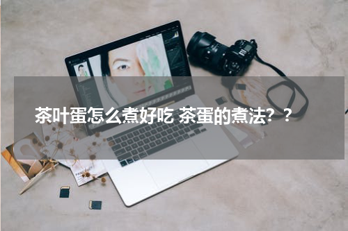 茶叶蛋怎么煮好吃 茶蛋的煮法？？