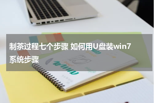 制茶过程七个步骤 如何用U盘装win7系统步骤