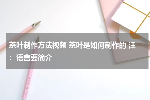 茶叶制作方法视频 茶叶是如何制作的 注：语言要简介