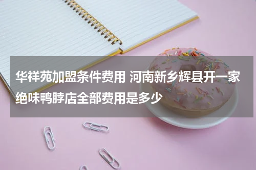 华祥苑加盟条件费用 河南新乡辉县开一家绝味鸭脖店全部费用是多少