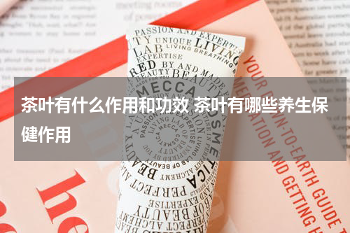 茶叶有什么作用和功效 茶叶有哪些养生保健作用