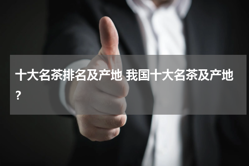 十大名茶排名及产地 我国十大名茶及产地？