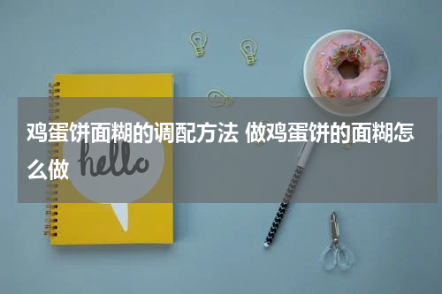 鸡蛋饼面糊的调配方法 做鸡蛋饼的面糊怎么做