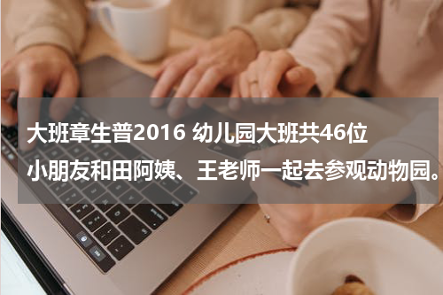 大班章生普2016 幼儿园大班共46位小朋友和田阿姨、王老师一起去参观动物园。买门票一共用去50元，