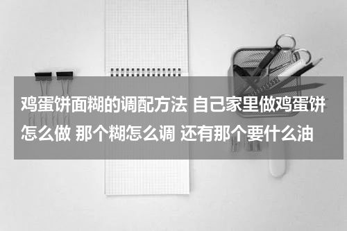 鸡蛋饼面糊的调配方法 自己家里做鸡蛋饼怎么做 那个糊怎么调 还有那个要什么油