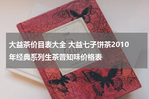 大益茶价目表大全 大益七子饼茶2010年经典系列生茶普知味价格表