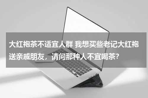 大红袍茶不适宜人群 我想买些老记大红袍送亲戚朋友，请问那种人不宜喝茶？