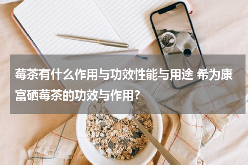莓茶有什么作用与功效性能与用途 希为康富硒莓茶的功效与作用？