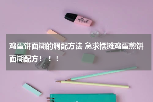 鸡蛋饼面糊的调配方法 急求摆摊鸡蛋煎饼面糊配方！ ！！