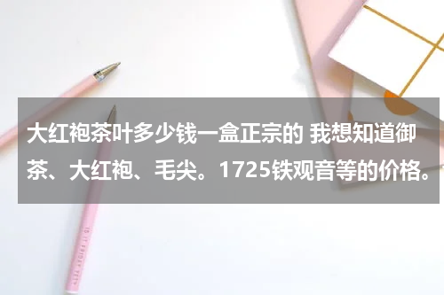 大红袍茶叶多少钱一盒正宗的 我想知道御茶、大红袍、毛尖。1725铁观音等的价格。谢谢